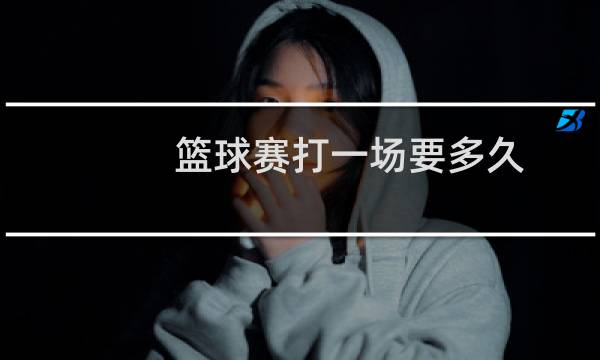 篮球赛打一场要多久图片