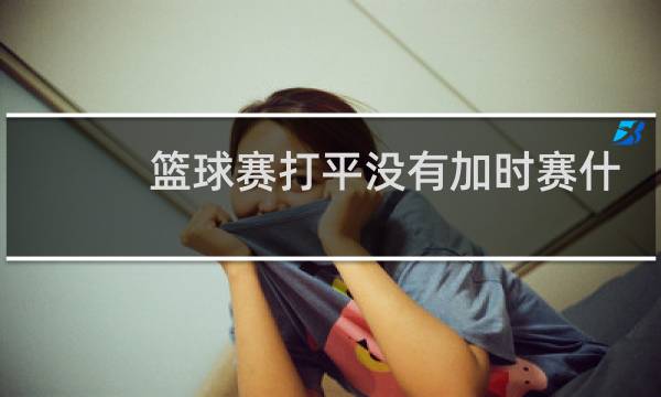 篮球赛打平没有加时赛什么情况图片