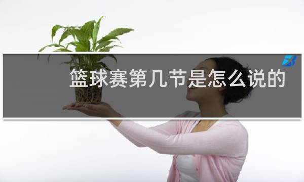 篮球赛第几节是怎么说的图片