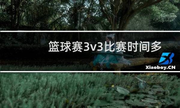 篮球赛3v3比赛时间多长图片