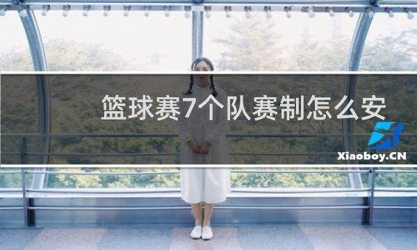篮球赛7个队赛制怎么安排图片