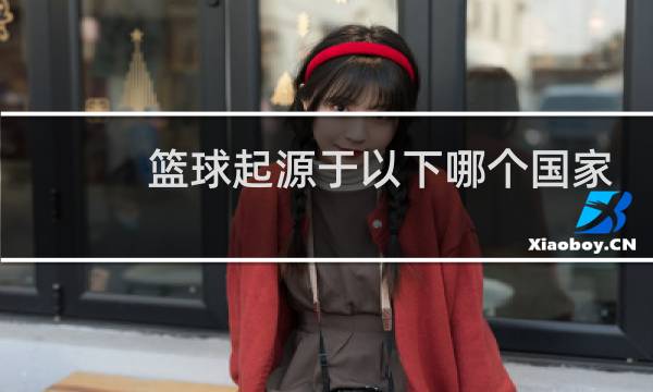 篮球起源于以下哪个国家图片