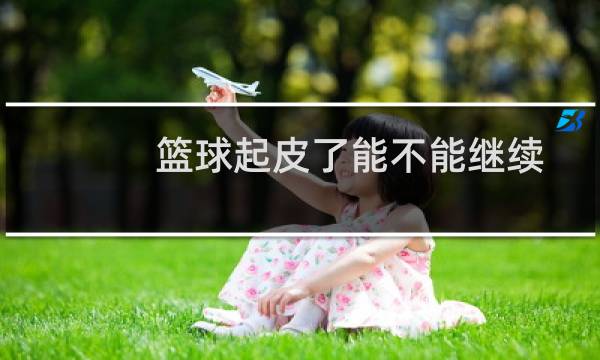 篮球起皮了能不能继续图片