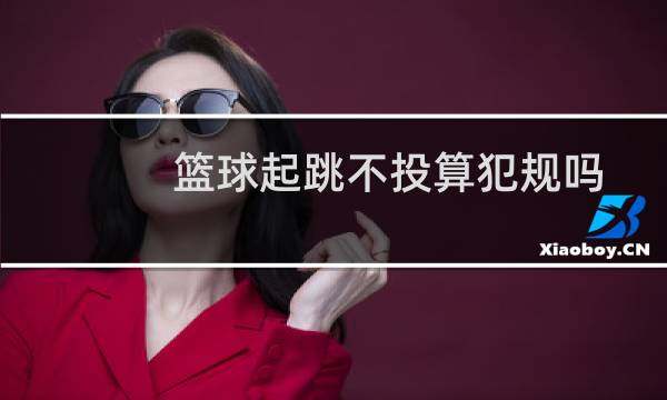 篮球起跳不投算犯规吗图片