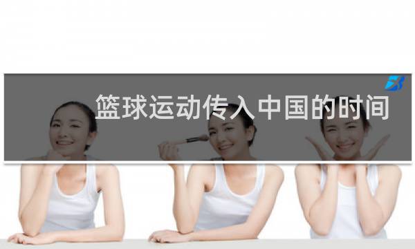 篮球运动传入中国的时间是几几年图片