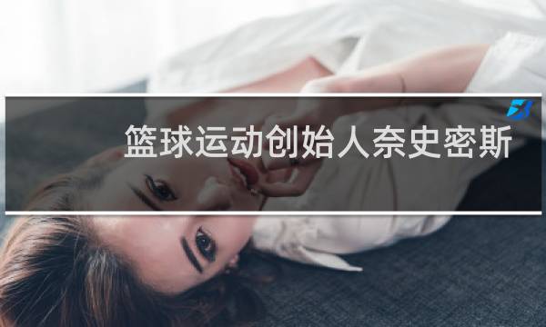 篮球运动创始人奈史密斯出生于哪国图片