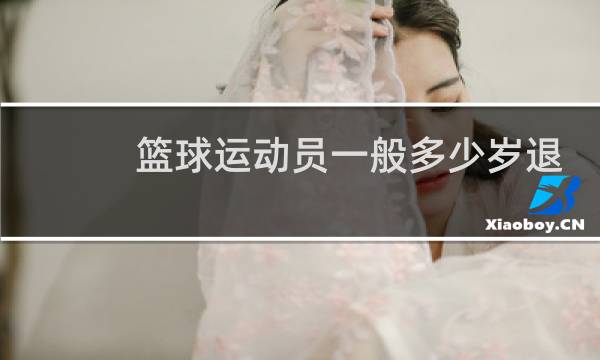 篮球运动员一般多少岁退役图片
