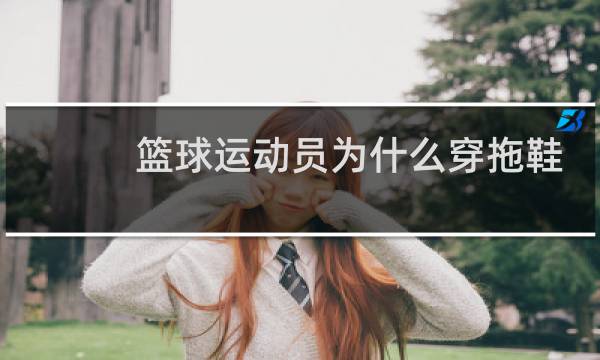 篮球运动员为什么穿拖鞋图片