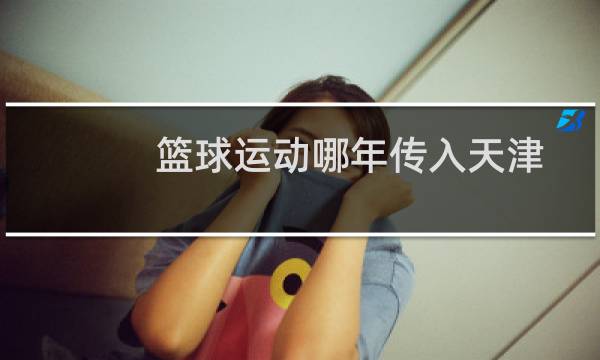 篮球运动哪年传入天津图片