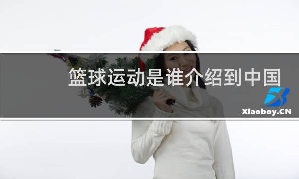 篮球运动是谁介绍到中国的图片