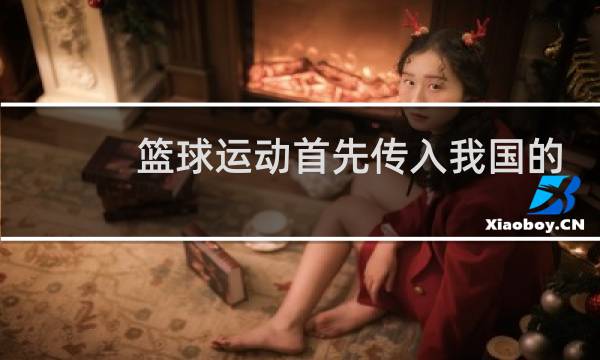 篮球运动首先传入我国的哪个城市图片