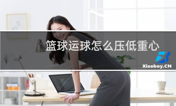 篮球运球怎么压低重心图片