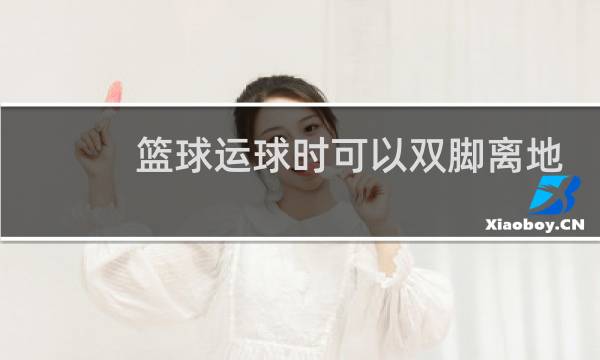 篮球运球时可以双脚离地吗图片
