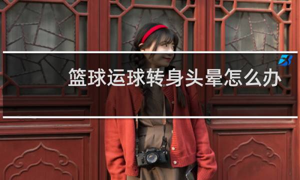 篮球运球转身头晕怎么办图片