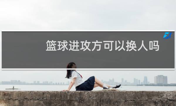 篮球进攻方可以换人吗图片