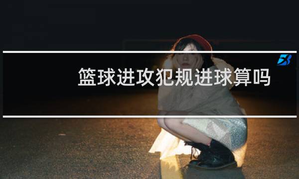 篮球进攻犯规进球算吗图片