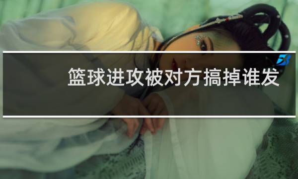 篮球进攻被对方搞掉谁发球图片