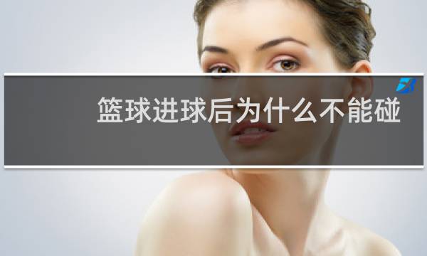 篮球进球后为什么不能碰球图片