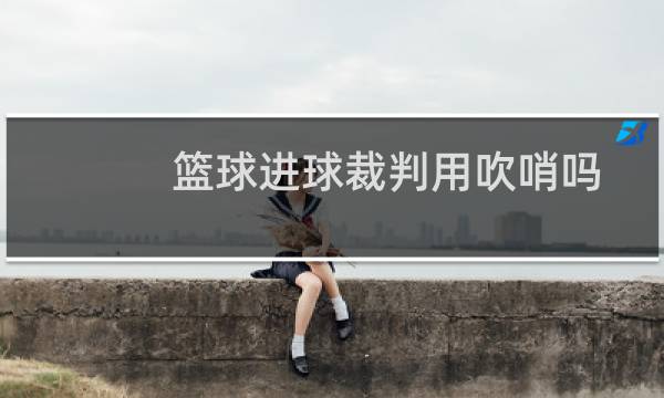 篮球进球裁判用吹哨吗图片