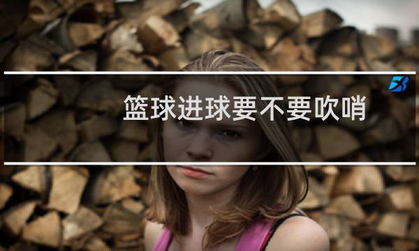 篮球进球要不要吹哨图片