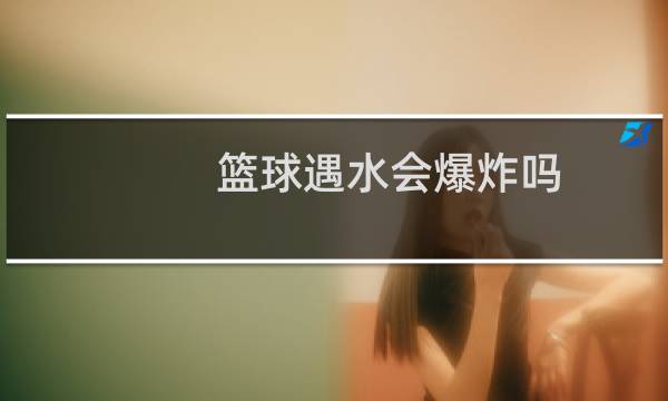 篮球遇水会爆炸吗图片