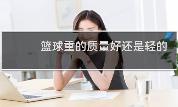 篮球重的质量好还是轻的质量图片
