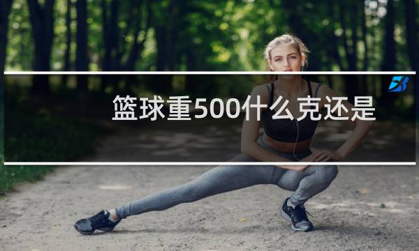 篮球重500什么克还是千克还是吨图片