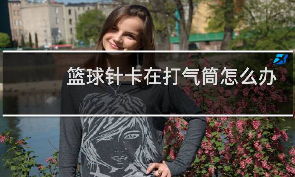 篮球针卡在打气筒怎么办图片