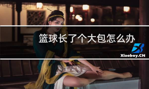 篮球长了个大包怎么办图片