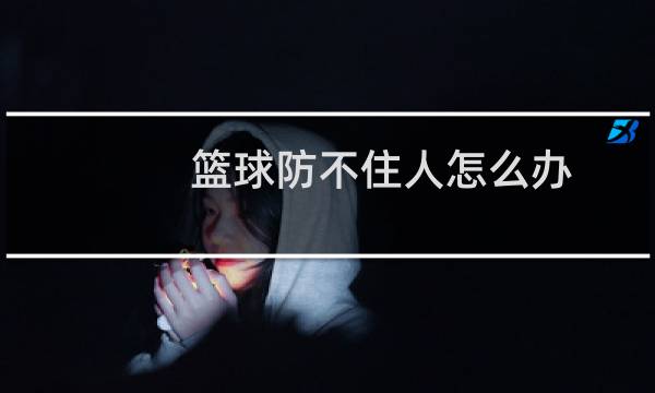 篮球防不住人怎么办图片