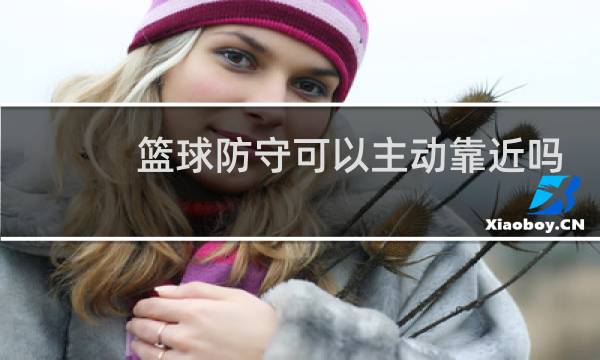 篮球防守可以主动靠近吗图片