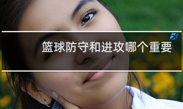 篮球防守和进攻哪个重要图片