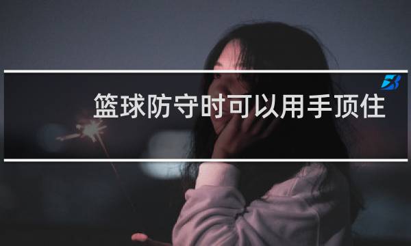 篮球防守时可以用手顶住对方吗图片