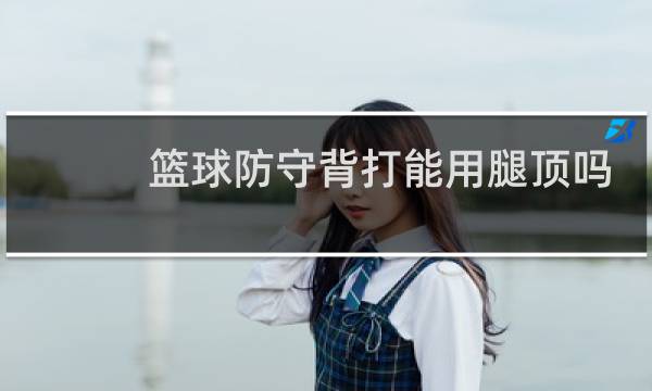 篮球防守背打能用腿顶吗图片