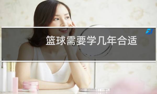 篮球需要学几年合适图片
