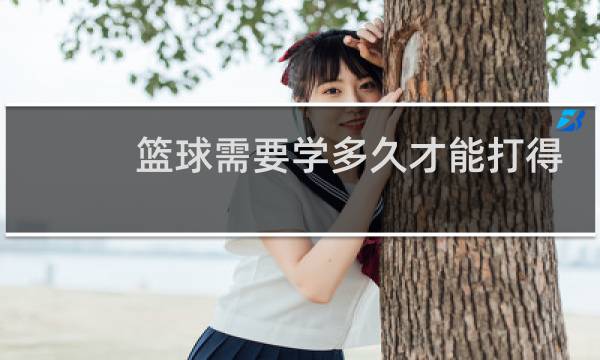 篮球需要学多久才能打得差不多图片
