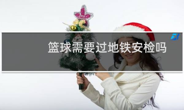 篮球需要过地铁安检吗图片