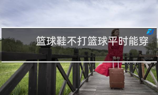 篮球鞋不打篮球平时能穿吗图片