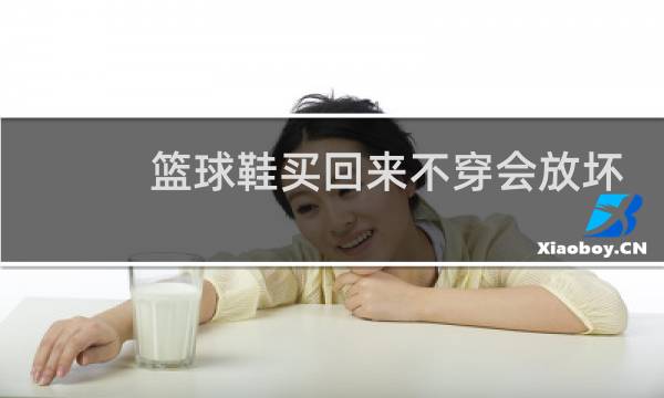 篮球鞋买回来不穿会放坏吗图片