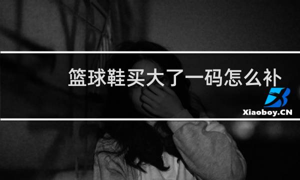 篮球鞋买大了一码怎么补救图片