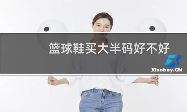 篮球鞋买大半码好不好图片