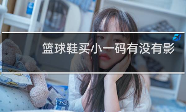 篮球鞋买小一码有没有影响图片