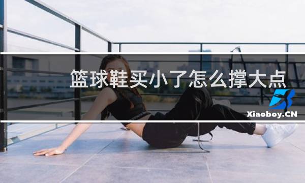 篮球鞋买小了怎么撑大点图片