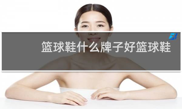 篮球鞋什么牌子好篮球鞋品牌大全图片