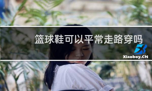 篮球鞋可以平常走路穿吗图片