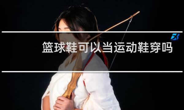 篮球鞋可以当运动鞋穿吗图片