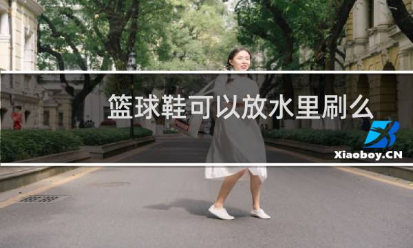 篮球鞋可以放水里刷么图片