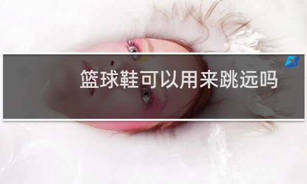 篮球鞋可以用来跳远吗图片
