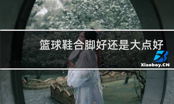 篮球鞋合脚好还是大点好图片
