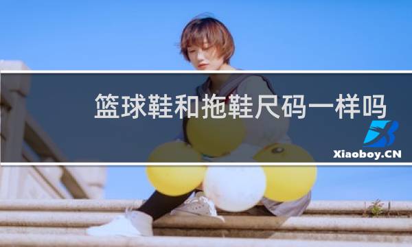 篮球鞋和拖鞋尺码一样吗图片